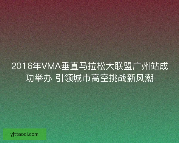 2016年VMA垂直马拉松大联盟广州站成功举办 引领城市高空挑战新风潮