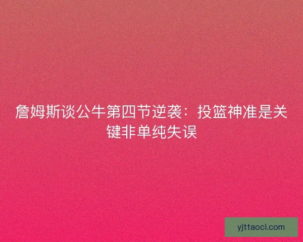 詹姆斯谈公牛第四节逆袭：投篮神准是关键非单纯失误