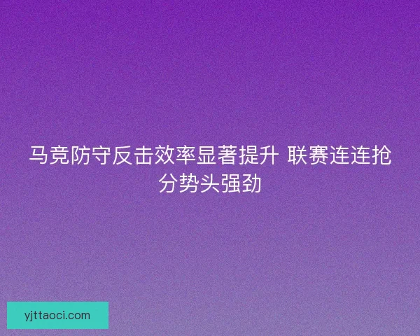 马竞防守反击效率显著提升 联赛连连抢分势头强劲