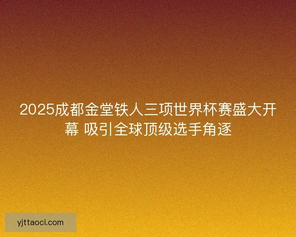 2025成都金堂铁人三项世界杯赛盛大开幕 吸引全球顶级选手角逐