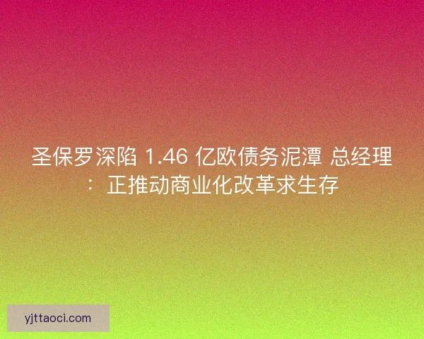 圣保罗深陷 1.46 亿欧债务泥潭 总经理：正推动商业化改革求生存