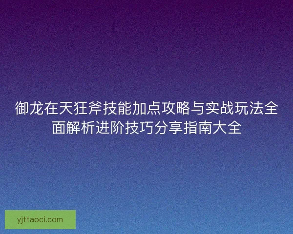 御龙在天狂斧技能加点攻略与实战玩法全面解析进阶技巧分享指南大全