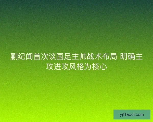 蒯纪闻首次谈国足主帅战术布局 明确主攻进攻风格为核心