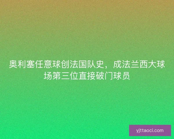 奥利塞任意球创法国队史，成法兰西大球场第三位直接破门球员